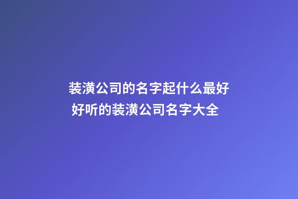 装潢公司的名字起什么最好 好听的装潢公司名字大全-第1张-公司起名-玄机派